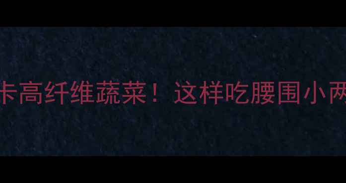 图片 减脂期必吃的5种低卡高纤维蔬菜！这样吃腰围小两圈（附懒人食谱）2