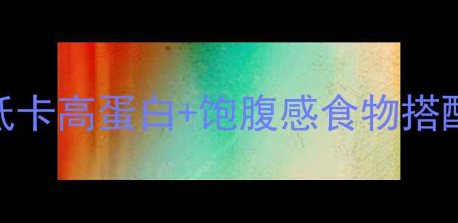 图片 减脂期必吃食物清单低卡高蛋白+饱腹感食物搭配公式！附28天食谱表