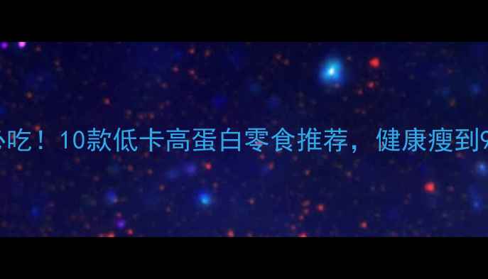 图片 减脂期必吃！10款低卡高蛋白零食推荐，健康瘦到90斤指南