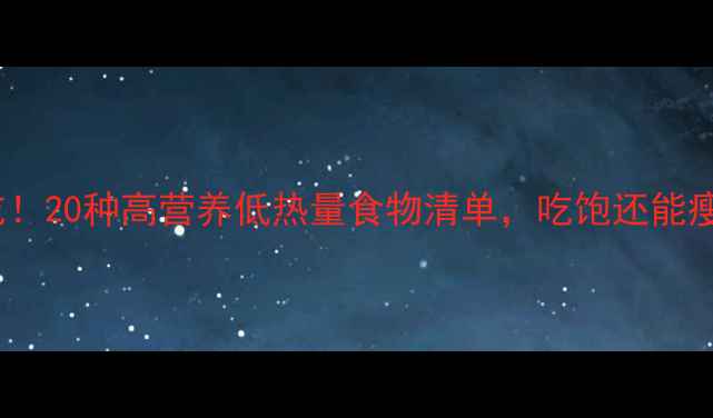 图片 减脂期必吃！20种高营养低热量食物清单，吃饱还能瘦出马甲线2