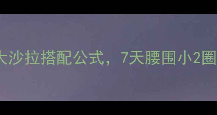 图片 减脂期必吃！5大沙拉搭配公式，7天腰围小2圈（附低卡食谱）