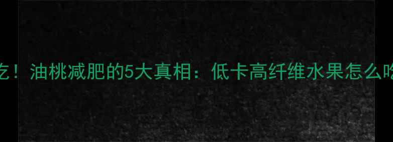 图片 减脂期必吃！油桃减肥的5大真相：低卡高纤维水果怎么吃最有效？