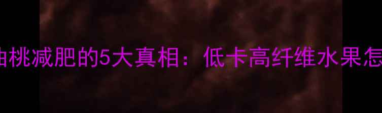 图片 减脂期必吃！油桃减肥的5大真相：低卡高纤维水果怎么吃最有效？2