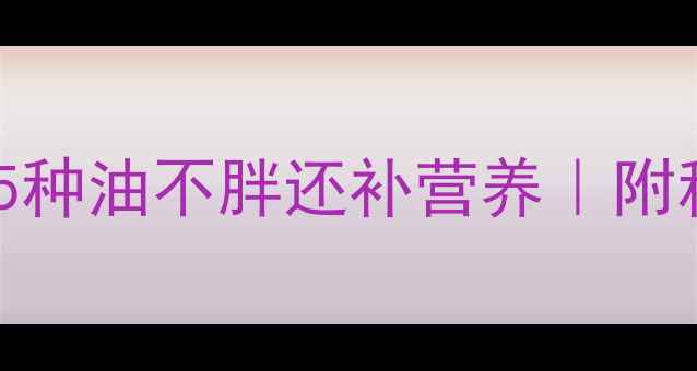 图片 减脂期必吃！这5种油不胖还补营养｜附科学吃油指南💥1