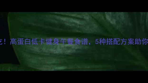 图片 减脂期必吃！高蛋白低卡健身午餐食谱，5种搭配方案助你健康燃脂1