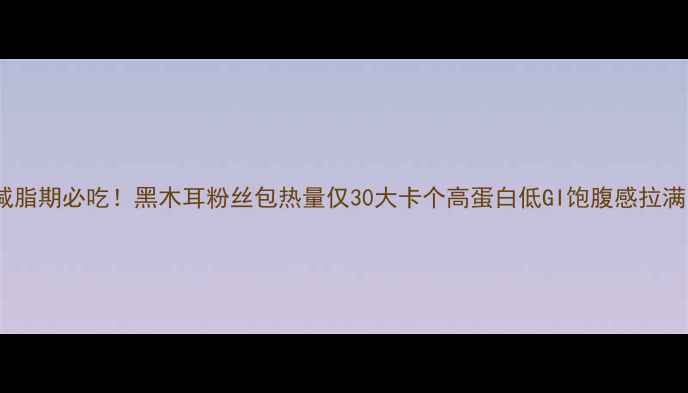 图片 减脂期必吃！黑木耳粉丝包热量仅30大卡个高蛋白低GI饱腹感拉满1