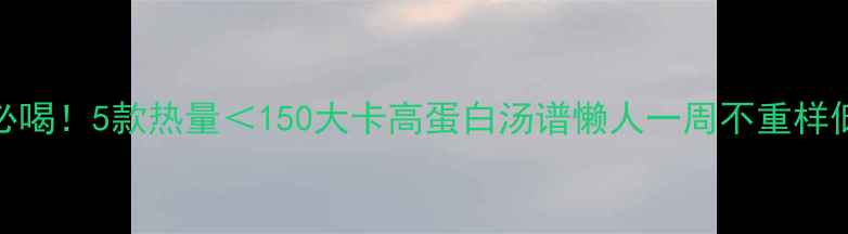 图片 减脂期必喝！5款热量＜150大卡高蛋白汤谱懒人一周不重样低卡食谱