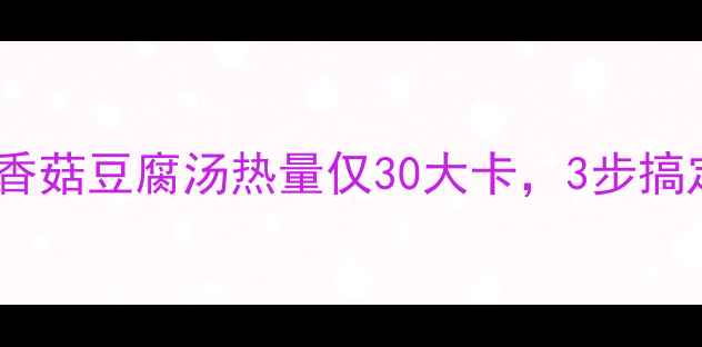 图片 减脂期必喝！清淡香菇豆腐汤热量仅30大卡，3步搞定低卡高蛋白晚餐1