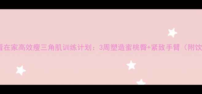 图片 减脂期必看在家高效瘦三角肌训练计划：3周塑造蜜桃臀+紧致手臂（附饮食搭配）2