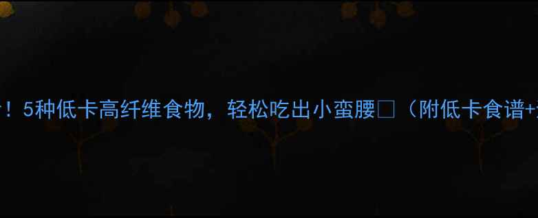 图片 减脂期必看！5种低卡高纤维食物，轻松吃出小蛮腰🌿（附低卡食谱+避坑指南）