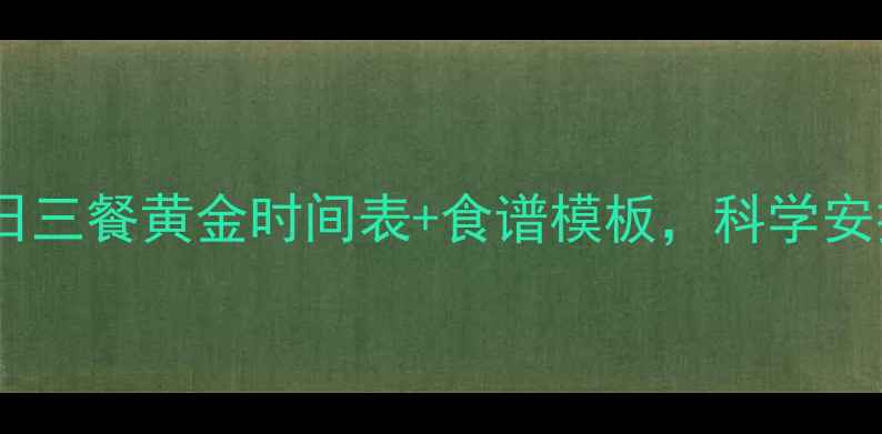 图片 减脂期必看！一日三餐黄金时间表+食谱模板，科学安排轻松瘦10斤！1