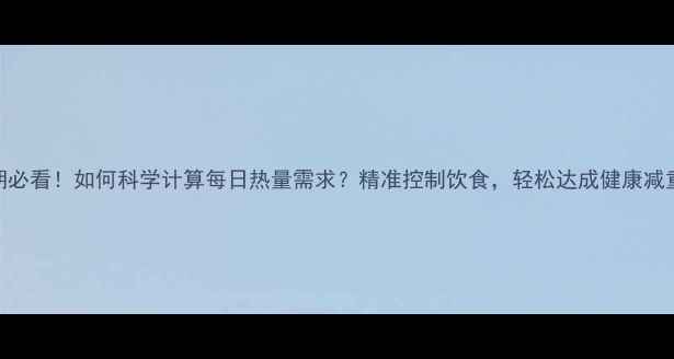图片 减脂期必看！如何科学计算每日热量需求？精准控制饮食，轻松达成健康减重目标