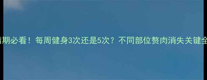 图片 减脂期必看！每周健身3次还是5次？不同部位赘肉消失关键全✨2