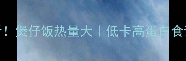图片 减脂期必看！煲仔饭热量大｜低卡高蛋白食谱亲测有效