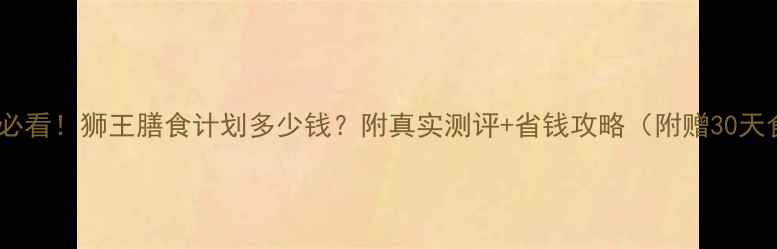 图片 减脂期必看！狮王膳食计划多少钱？附真实测评+省钱攻略（附赠30天食谱）1