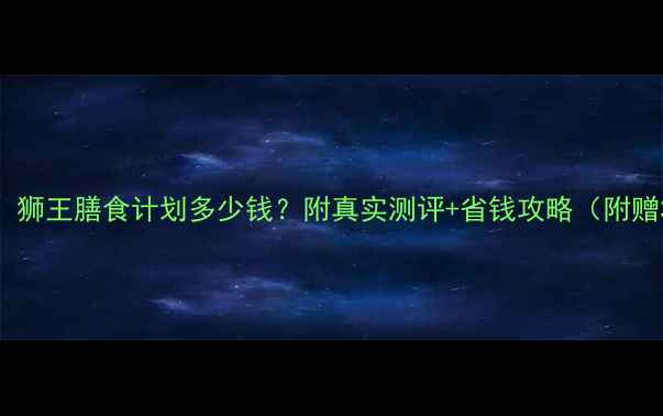 图片 减脂期必看！狮王膳食计划多少钱？附真实测评+省钱攻略（附赠30天食谱）2