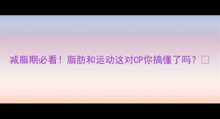 图片 减脂期必看！脂肪和运动这对CP你搞懂了吗？🔥