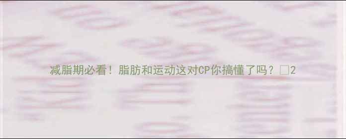 图片 减脂期必看！脂肪和运动这对CP你搞懂了吗？🔥2