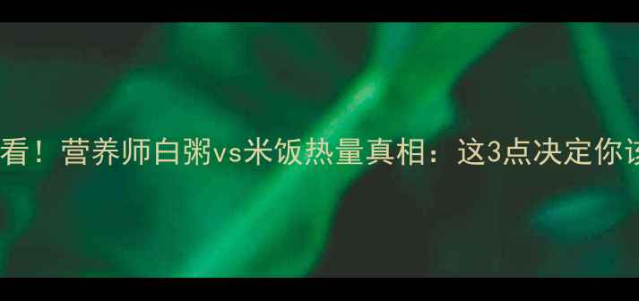 图片 减脂期必看！营养师白粥vs米饭热量真相：这3点决定你该吃哪种1
