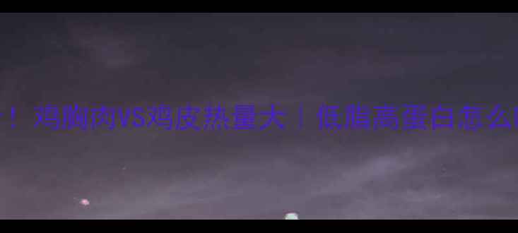图片 减脂期必看！鸡胸肉VS鸡皮热量大｜低脂高蛋白怎么吃才科学？