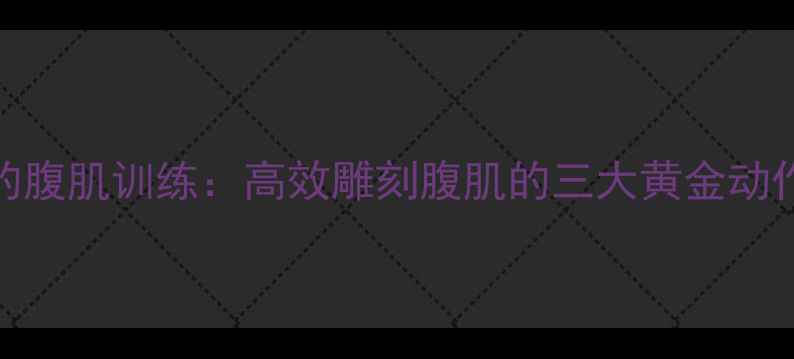 图片 减脂期必练的腹肌训练：高效雕刻腹肌的三大黄金动作及科学计划