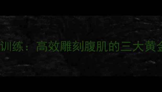 图片 减脂期必练的腹肌训练：高效雕刻腹肌的三大黄金动作及科学计划1