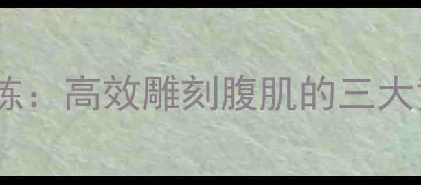 图片 减脂期必练的腹肌训练：高效雕刻腹肌的三大黄金动作及科学计划2
