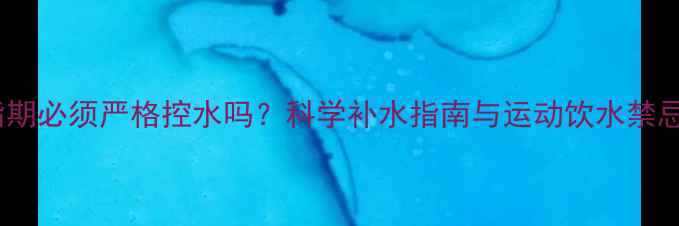 图片 减脂期必须严格控水吗？科学补水指南与运动饮水禁忌全2