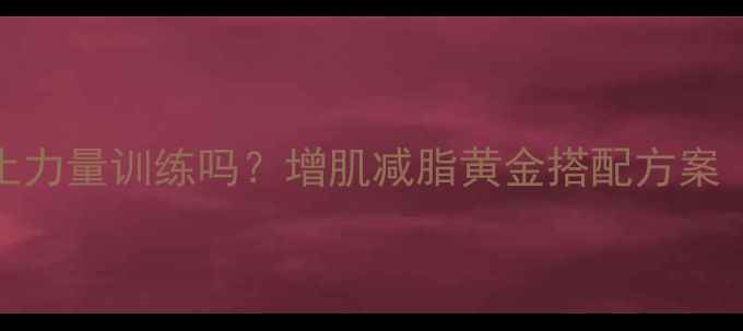 图片 减脂期必须停止力量训练吗？增肌减脂黄金搭配方案（附训练计划）