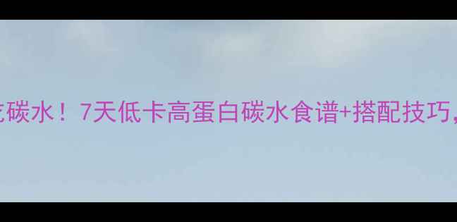 图片 减脂期必须吃碳水！7天低卡高蛋白碳水食谱+搭配技巧，吃饱还能瘦