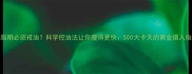 图片 减脂期必须戒油？科学控油法让你瘦得更快：500大卡天的黄金摄入指南