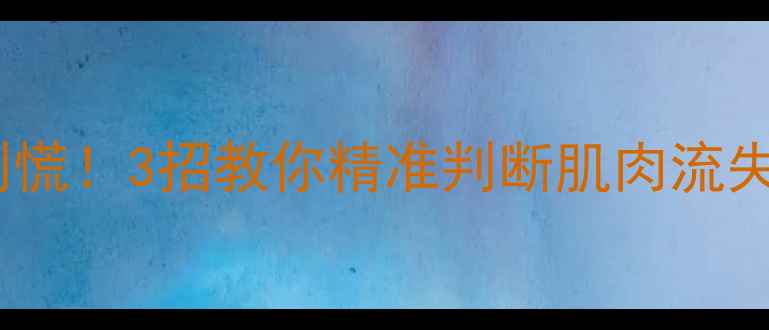 图片 减脂期掉肌肉别慌！3招教你精准判断肌肉流失+保肌减脂攻略