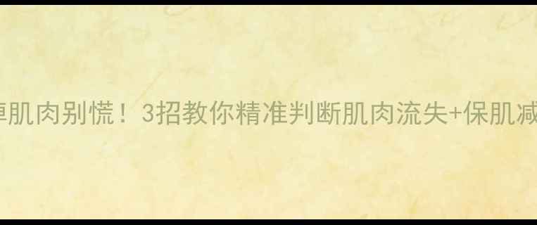 图片 减脂期掉肌肉别慌！3招教你精准判断肌肉流失+保肌减脂攻略1