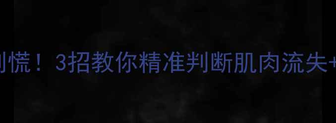 图片 减脂期掉肌肉别慌！3招教你精准判断肌肉流失+保肌减脂攻略2