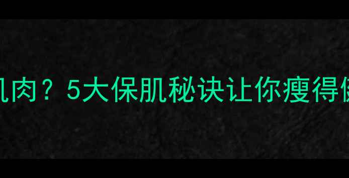 图片 减脂期掉肌肉？5大保肌秘诀让你瘦得健康不反弹
