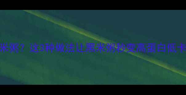 图片 减脂期早餐吃黑米粥？这3种做法让黑米粥秒变高蛋白低卡餐！附详细食谱