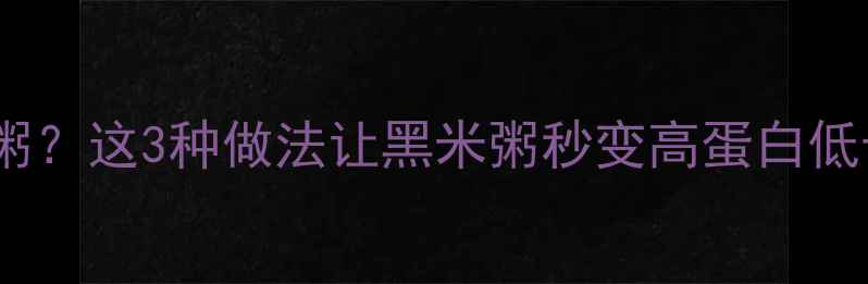 图片 减脂期早餐吃黑米粥？这3种做法让黑米粥秒变高蛋白低卡餐！附详细食谱2