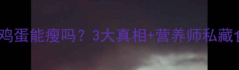 图片 减脂期晚上吃鸡蛋能瘦吗？3大真相+营养师私藏食谱大公开！1