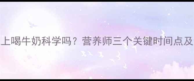 图片 减脂期晚上喝牛奶科学吗？营养师三个关键时间点及饮用技巧