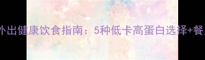 图片 减脂期晚上外出健康饮食指南：5种低卡高蛋白选择+餐厅点餐技巧1