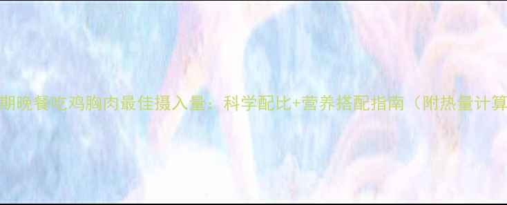 图片 减脂期晚餐吃鸡胸肉最佳摄入量：科学配比+营养搭配指南（附热量计算表）