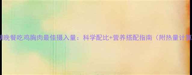 图片 减脂期晚餐吃鸡胸肉最佳摄入量：科学配比+营养搭配指南（附热量计算表）1