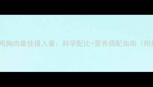 图片 减脂期晚餐吃鸡胸肉最佳摄入量：科学配比+营养搭配指南（附热量计算表）2