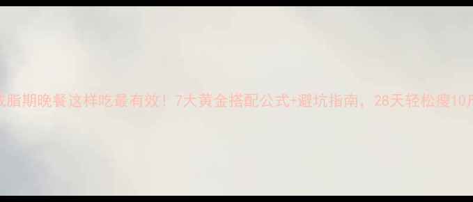 图片 减脂期晚餐这样吃最有效！7大黄金搭配公式+避坑指南，28天轻松瘦10斤