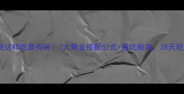 图片 减脂期晚餐这样吃最有效！7大黄金搭配公式+避坑指南，28天轻松瘦10斤1