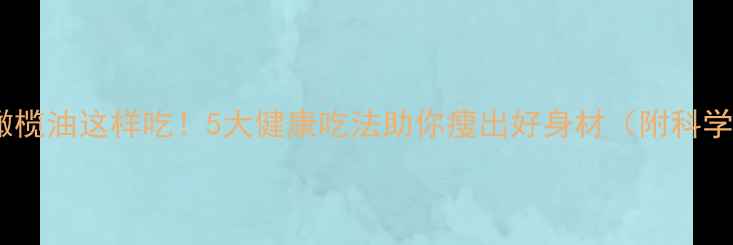 图片 减脂期橄榄油这样吃！5大健康吃法助你瘦出好身材（附科学配比）1