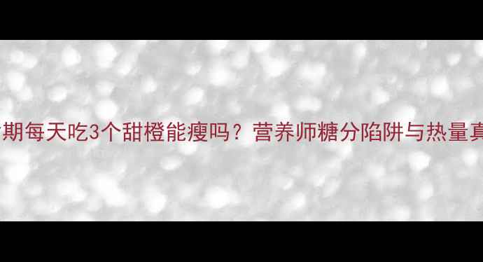 图片 减脂期每天吃3个甜橙能瘦吗？营养师糖分陷阱与热量真相1