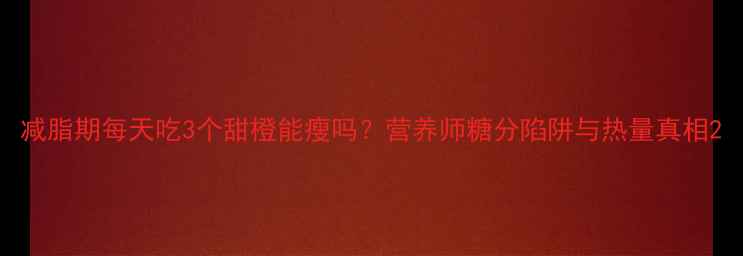 图片 减脂期每天吃3个甜橙能瘦吗？营养师糖分陷阱与热量真相2