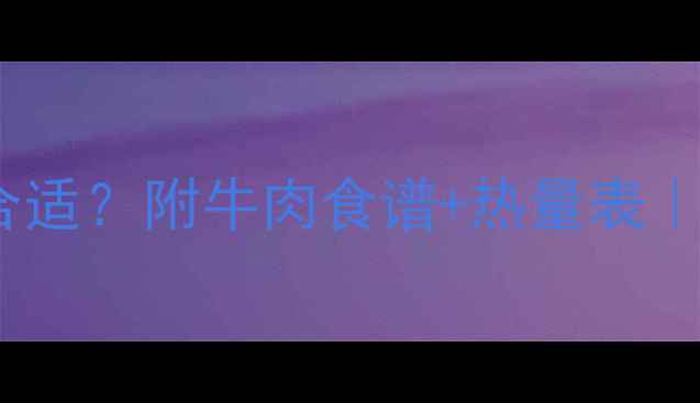 图片 减脂期每天吃多少牛肉合适？附牛肉食谱+热量表｜附赠牛肉部位选择指南2