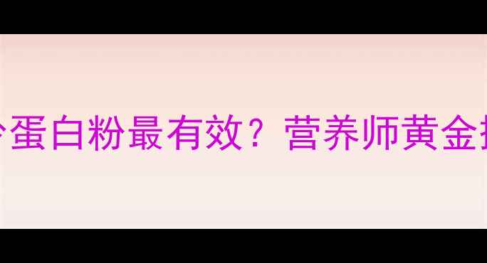 图片 减脂期每天吃多少蛋白粉最有效？营养师黄金摄入量及搭配技巧